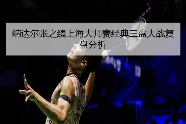 纳达尔张之臻上海大师赛经典三盘大战复盘分析